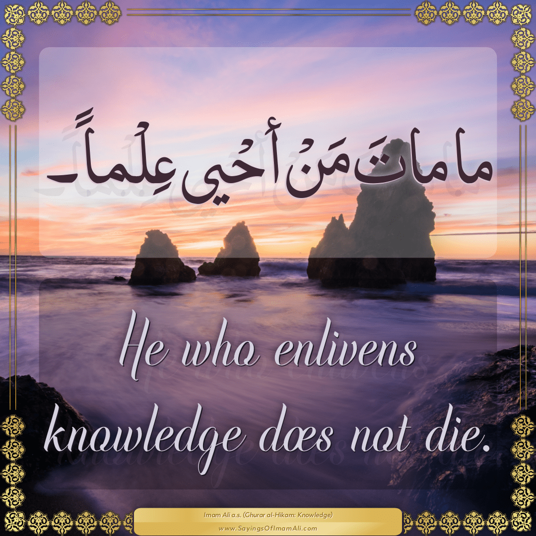 He who enlivens knowledge does not die.